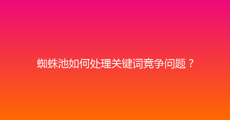 蜘蛛池如何处理关键词竞争问题？ 封面图