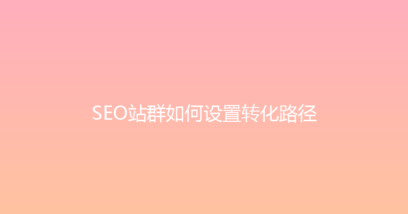 SEO站群如何设置转化路径 封面图