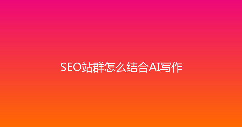 SEO站群怎么结合AI写作 封面图