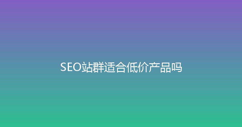 SEO站群适合低价产品吗 封面图